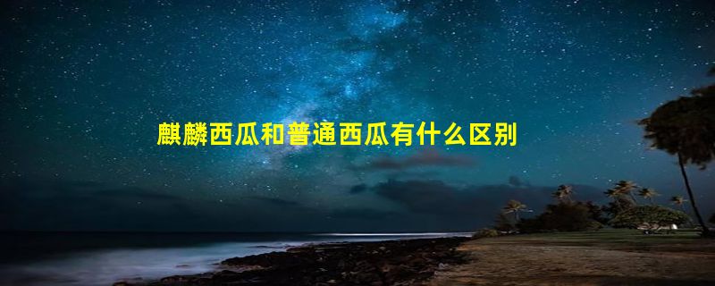 麒麟西瓜和普通西瓜有什么区别 麒麟西瓜和普通西瓜的区别