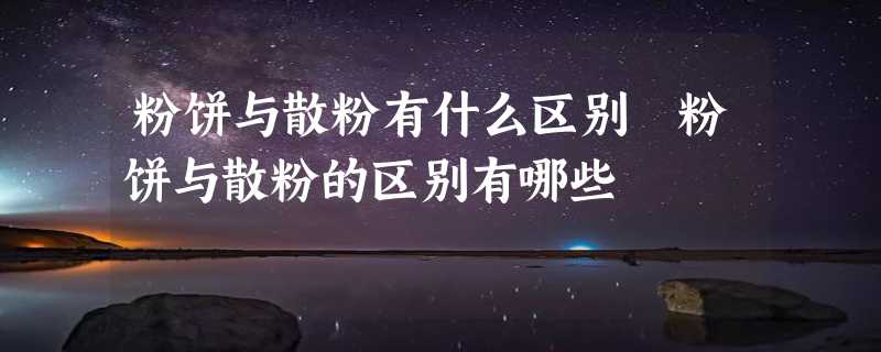 粉饼与散粉有什么区别 粉饼与散粉的区别有哪些