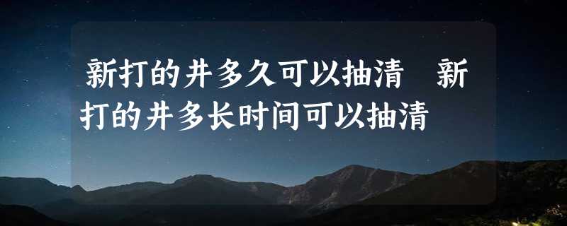 新打的井多久可以抽清 新打的井多长时间可以抽清