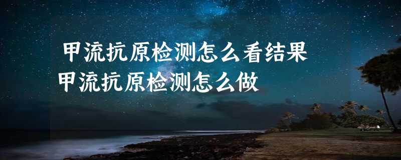 甲流抗原检测怎么看结果 甲流抗原检测怎么做