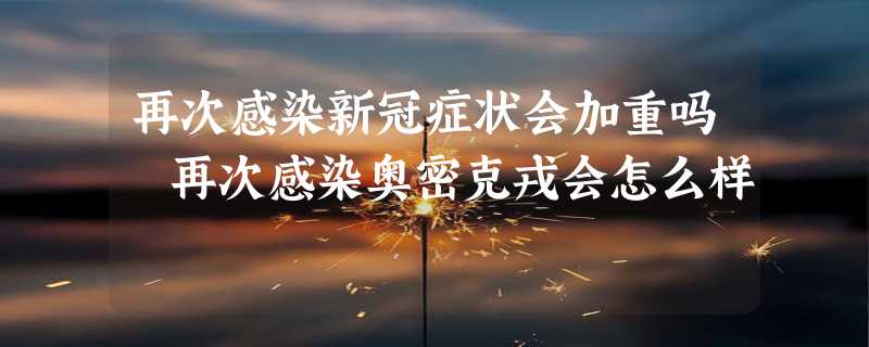 再次感染新冠症状会加重吗 再次感染奥密克戎会怎么样