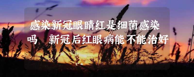 感染新冠眼睛红是细菌感染吗 新冠后红眼病能不能治好