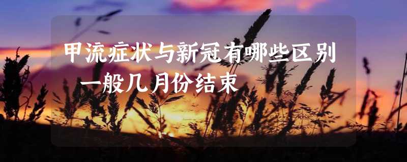 甲流症状与新冠有哪些区别 一般几月份结束