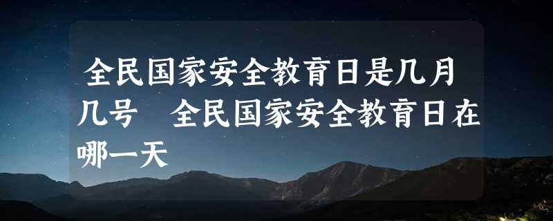 全民国家安全教育日是几月几号 全民国家安全教育日在哪一天