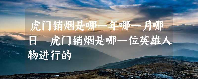 虎门销烟是哪一年哪一月哪日 虎门销烟是哪一位英雄人物进行的