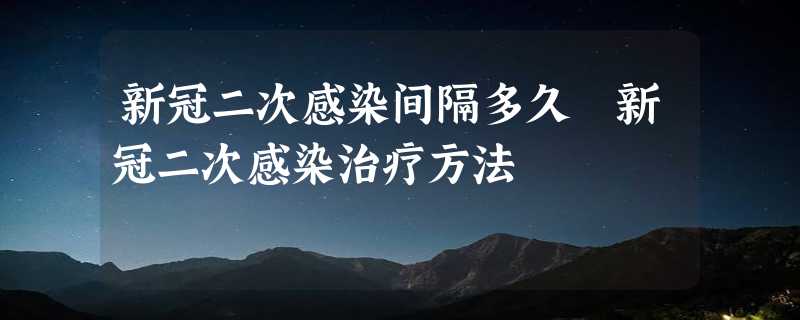 新冠二次感染间隔多久 新冠二次感染治疗方法