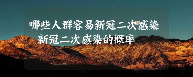 哪些人群容易新冠二次感染 新冠二次感染的概率