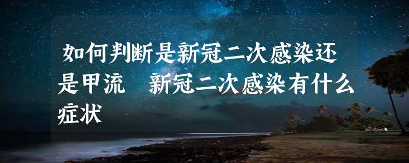 如何判断是新冠二次感染还是甲流 新冠二次感染有什么症状