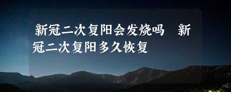 新冠二次复阳会发烧吗 新冠二次复阳多久恢复