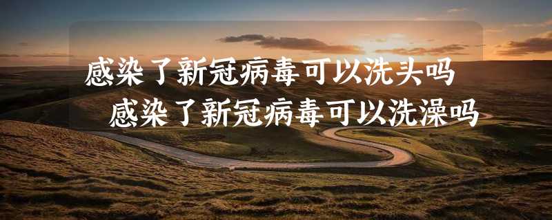 感染了新冠病毒可以洗头吗 感染了新冠病毒可以洗澡吗