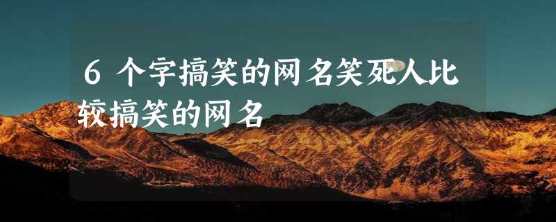 6个字搞笑的网名笑死人比较搞笑的网名