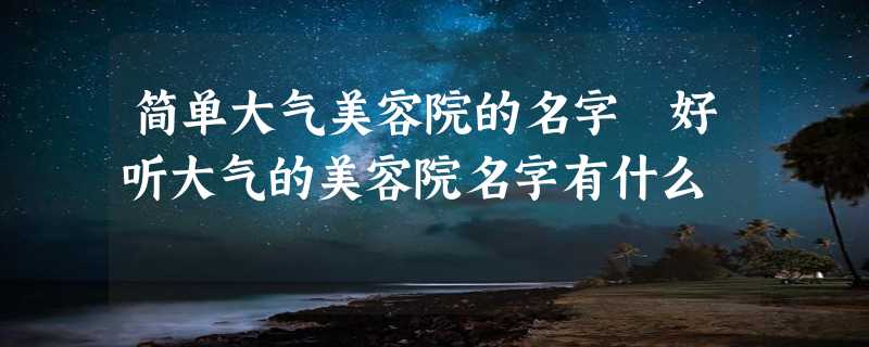 简单大气美容院的名字 好听大气的美容院名字有什么