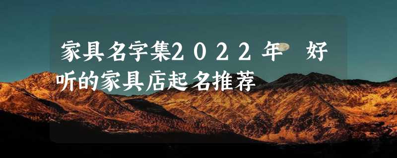 家具名字集2022年 好听的家具店起名推荐