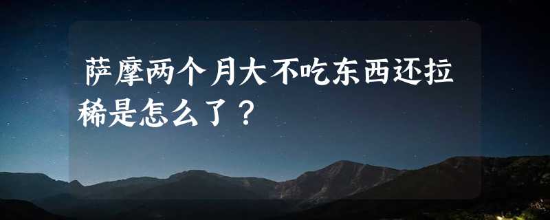 萨摩两个月大不吃东西还拉稀是怎么了？