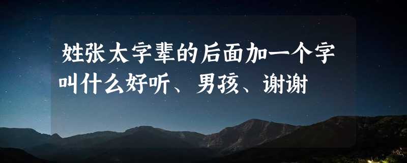 姓张太字辈的后面加一个字叫什么好听、男孩、谢谢