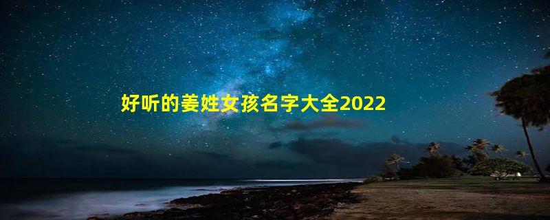 好听的姜姓女孩名字大全2022 好听的姜姓女孩名字有哪些