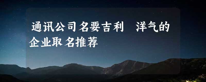 通讯公司名要吉利 洋气的企业取名推荐