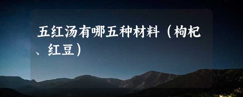 五红汤有哪五种材料（枸杞、红豆）