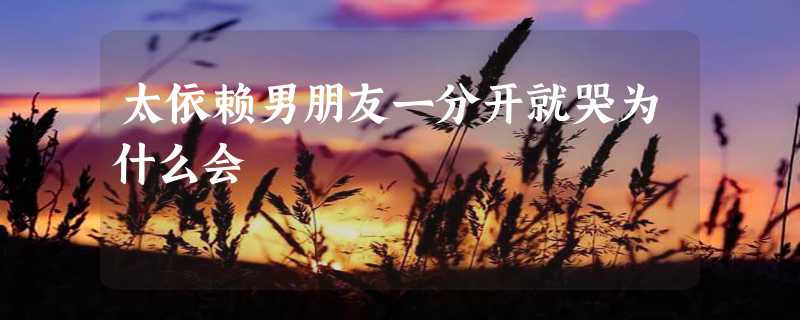 太依赖男朋友一分开就哭为什么会