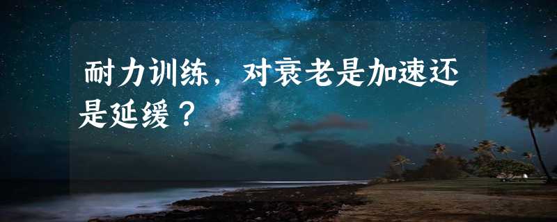 耐力训练，对衰老是加速还是延缓？