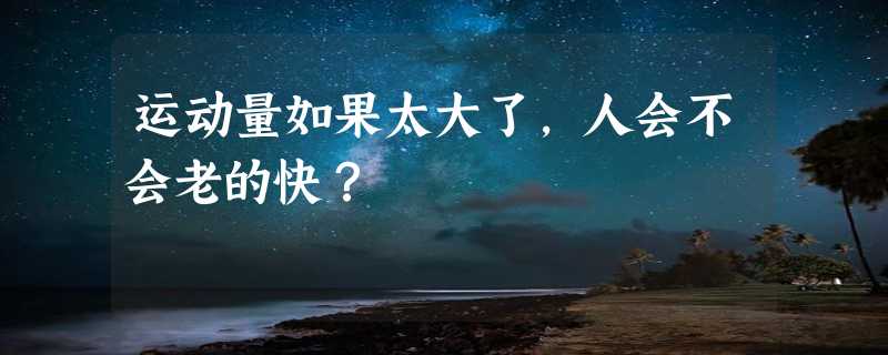 运动量如果太大了，人会不会老的快？