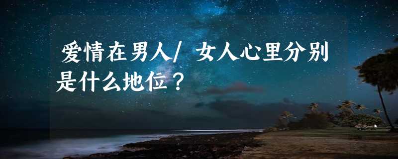 爱情在男人/女人心里分别是什么地位？