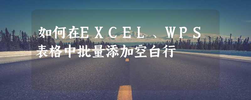 如何在EXCEL、WPS表格中批量添加空白行