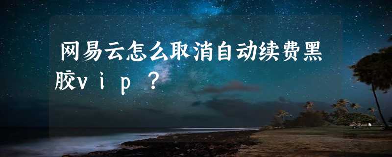 网易云怎么取消自动续费黑胶vip？