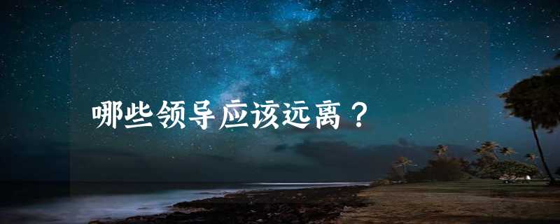 哪些领导应该远离？