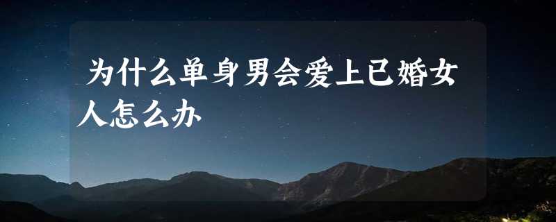 为什么单身男会爱上已婚女人怎么办