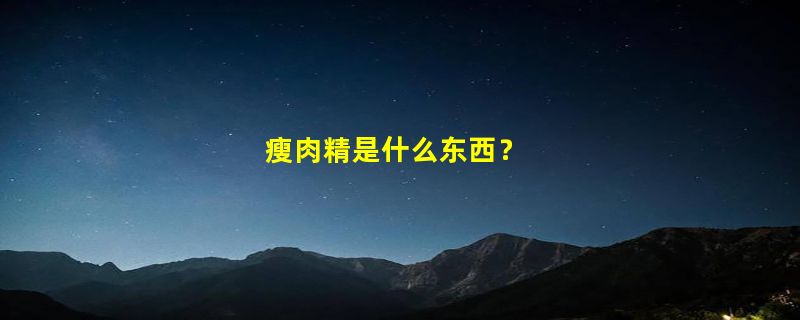 瘦肉精是什么东西？