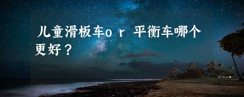 儿童滑板车or平衡车哪个更好？