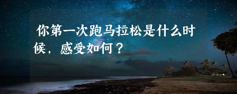 你第一次跑马拉松是什么时候，感受如何？