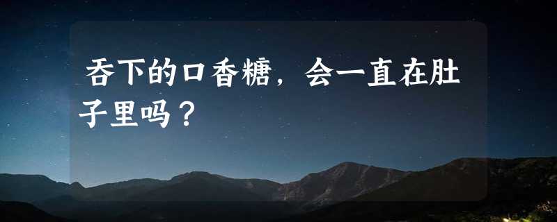 吞下的口香糖，会一直在肚子里吗？