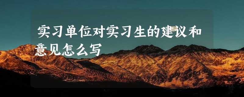 实习单位对实习生的建议和意见怎么写