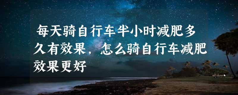 每天骑自行车半小时减肥多久有效果,怎么骑自行车减肥效果更好