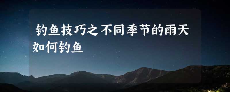 钓鱼技巧之不同季节的雨天如何钓鱼