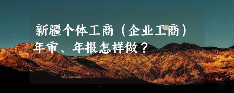 新疆个体工商（企业工商）年审、年报怎样做？