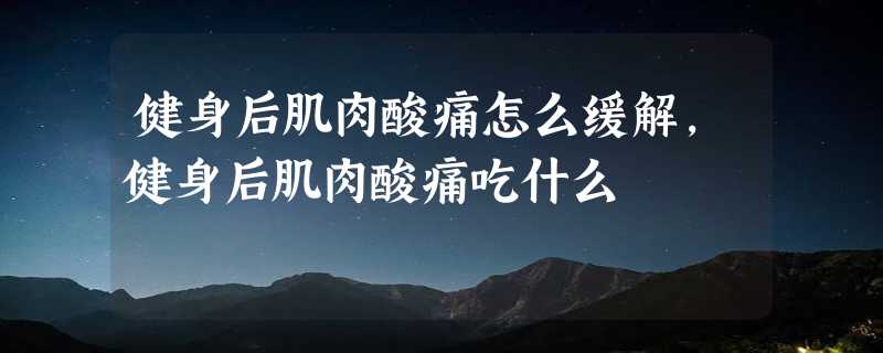 健身后肌肉酸痛怎么缓解,健身后肌肉酸痛吃什么