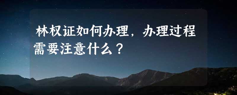 林权证如何办理，办理过程需要注意什么？