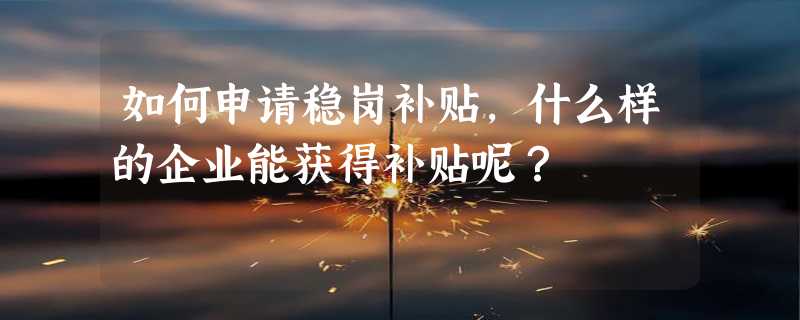 如何申请稳岗补贴，什么样的企业能获得补贴呢？