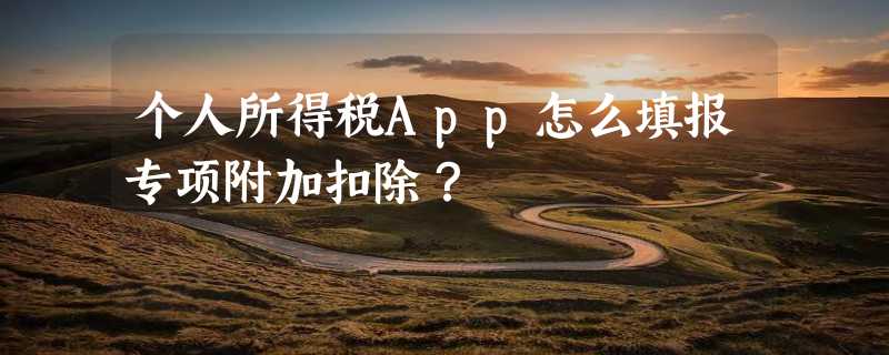 个人所得税App怎么填报专项附加扣除？