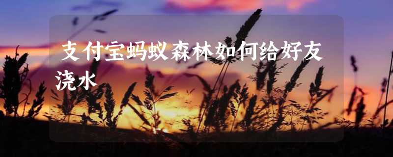 支付宝蚂蚁森林如何给好友浇水