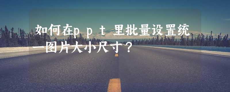 如何在ppt里批量设置统一图片大小尺寸？