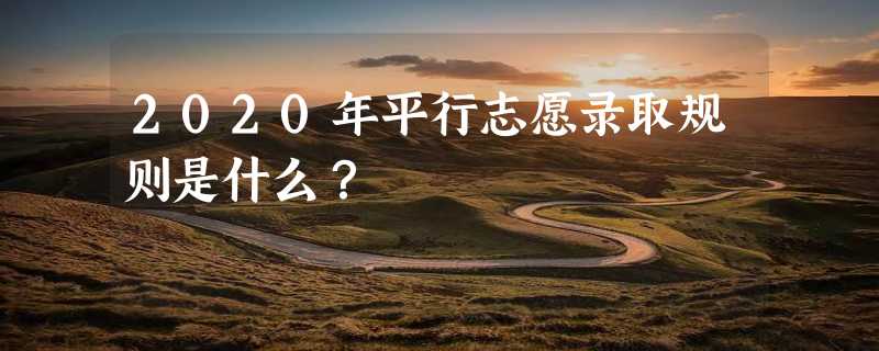 2020年平行志愿录取规则是什么？