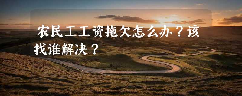 农民工工资拖欠怎么办？该找谁解决？