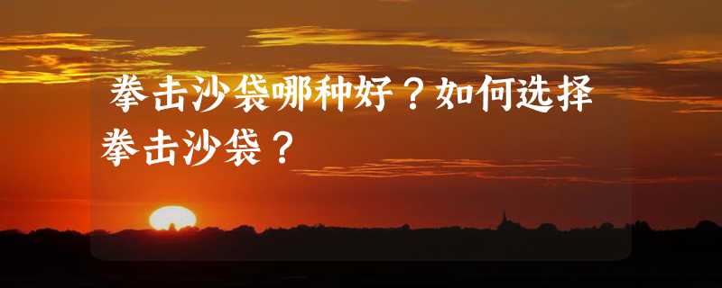 拳击沙袋哪种好？如何选择拳击沙袋？