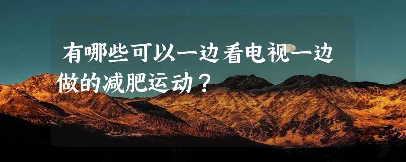 有哪些可以一边看电视一边做的减肥运动？