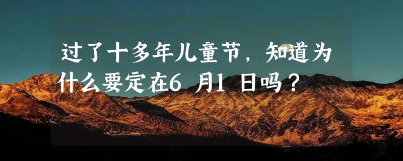 过了十多年儿童节，知道为什么要定在6月1日吗？