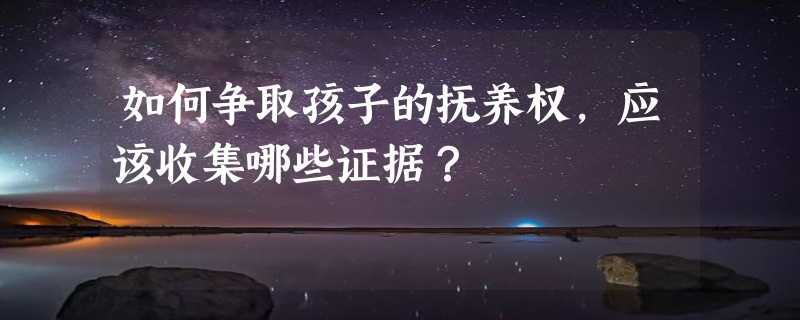 如何争取孩子的抚养权，应该收集哪些证据？